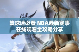 篮球迷必看 NBA最新赛事在线观看全攻略分享