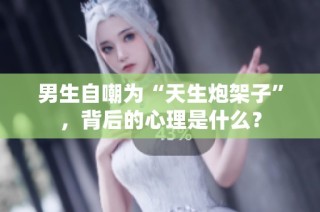 男生自嘲为“天生炮架子”，背后的心理是什么？