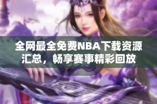 全网最全免费NBA下载资源汇总，畅享赛事精彩回放