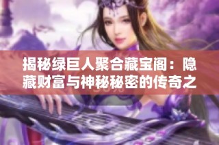 揭秘绿巨人聚合藏宝阁：隐藏财富与神秘秘密的传奇之地