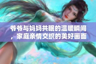 爷爷与妈妈共眠的温暖瞬间，家庭亲情交织的美好画面