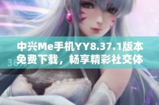 中兴Me手机YY8.37.1版本免费下载，畅享精彩社交体验