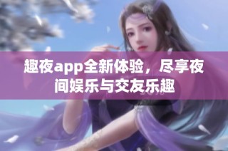 趣夜app全新体验，尽享夜间娱乐与交友乐趣