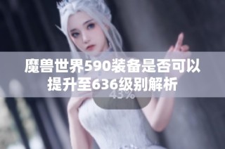 魔兽世界590装备是否可以提升至636级别解析