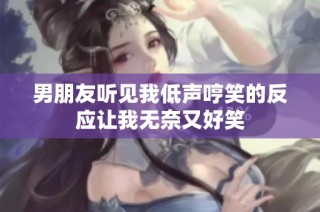 男朋友听见我低声哼笑的反应让我无奈又好笑