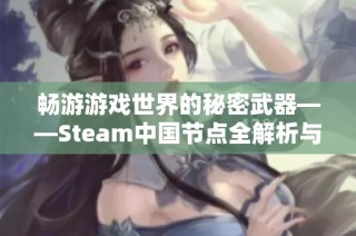 畅游游戏世界的秘密武器——Steam中国节点全解析与加速器推荐