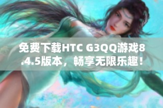 免费下载HTC G3QQ游戏8.4.5版本，畅享无限乐趣！