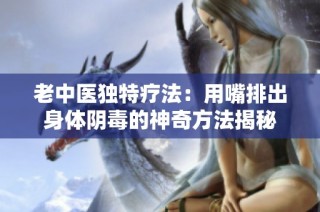 老中医独特疗法：用嘴排出身体阴毒的神奇方法揭秘