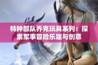 特种部队乔克玩具系列：探索军事冒险乐趣与创意