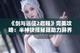 《剑与远征2启程》完美攻略：半神抉择秘籍助力异界征战！