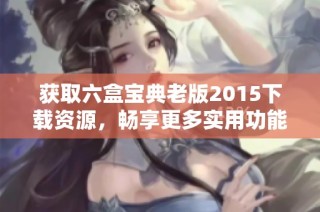 获取六盒宝典老版2015下载资源，畅享更多实用功能与体验