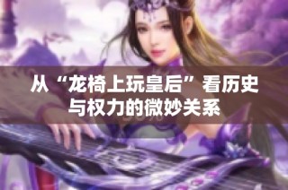 从“龙椅上玩皇后”看历史与权力的微妙关系