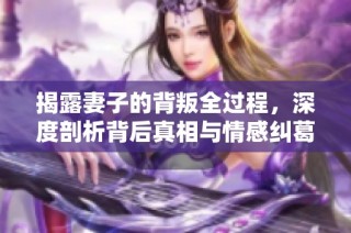 揭露妻子的背叛全过程，深度剖析背后真相与情感纠葛