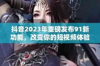 抖音2023年重磅发布91新功能，改变你的短视频体验