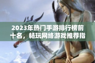 2023年热门手游排行榜前十名，畅玩网络游戏推荐指南