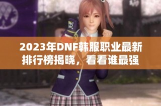 2023年DNF韩服职业最新排行榜揭晓，看看谁最强