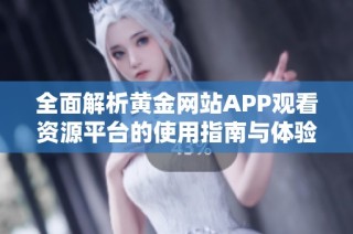 全面解析黄金网站APP观看资源平台的使用指南与体验分享