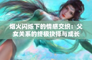 烟火闪烁下的情感交织：父女关系的终极抉择与成长