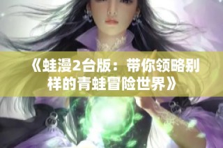 《蛙漫2台版：带你领略别样的青蛙冒险世界》