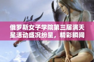 俄罗斯女子学院第三届满天星活动盛况纷呈，精彩瞬间回顾