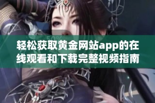 轻松获取黄金网站app的在线观看和下载完整视频指南