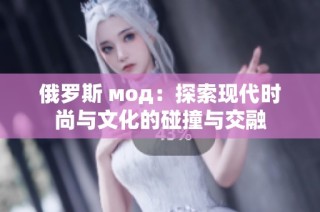 俄罗斯 мод：探索现代时尚与文化的碰撞与交融