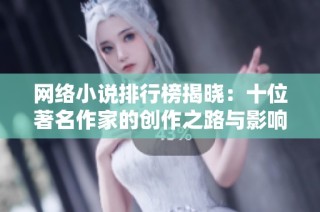 网络小说排行榜揭晓：十位著名作家的创作之路与影响力