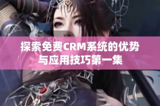 探索免费CRM系统的优势与应用技巧第一集