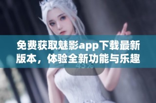 免费获取魅影app下载最新版本，体验全新功能与乐趣