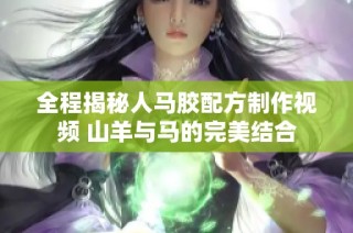 全程揭秘人马胶配方制作视频 山羊与马的完美结合