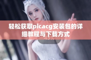 轻松获取picacg安装包的详细教程与下载方式