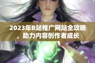 2023年B站推广网站全攻略，助力内容创作者成长