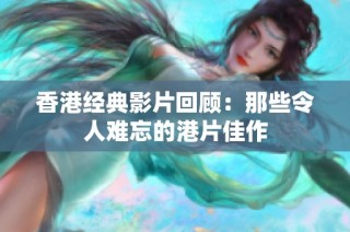 香港经典影片回顾：那些令人难忘的港片佳作