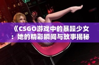 《CSGO游戏中的暴躁少女：她的精彩瞬间与故事揭秘》