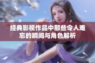 经典影视作品中那些令人难忘的瞬间与角色解析