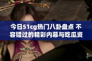 今日51cg热门八卦盘点 不容错过的精彩内幕与吃瓜资讯