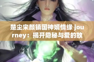 楚尘宋颜镇国神婿情缘 journey：揭开隐秘与爱的故事新篇