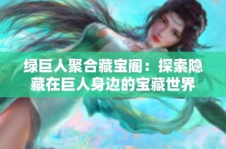 绿巨人聚合藏宝阁：探索隐藏在巨人身边的宝藏世界