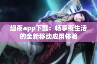 趣夜app下载：畅享夜生活的全新移动应用体验