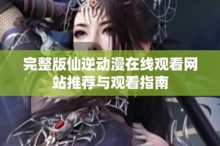 完整版仙逆动漫在线观看网站推荐与观看指南