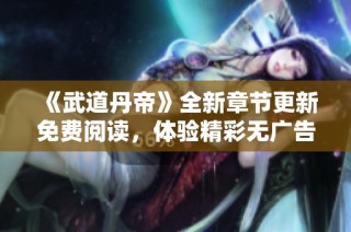 《武道丹帝》全新章节更新免费阅读，体验精彩无广告内容！