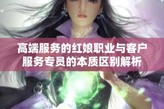 高端服务的红娘职业与客户服务专员的本质区别解析