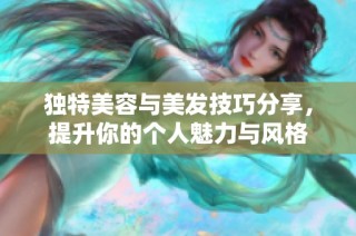 独特美容与美发技巧分享，提升你的个人魅力与风格