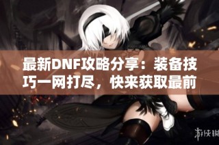 最新DNF攻略分享：装备技巧一网打尽，快来获取最前沿资讯！