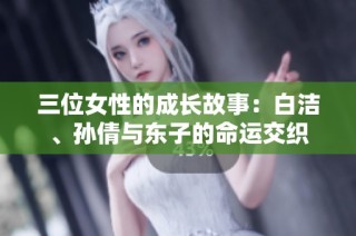 三位女性的成长故事：白洁、孙倩与东子的命运交织