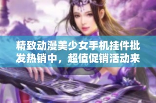 精致动漫美少女手机挂件批发热销中，超值促销活动来袭