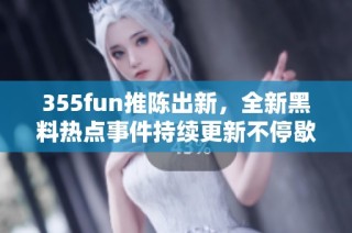 355fun推陈出新，全新黑料热点事件持续更新不停歇