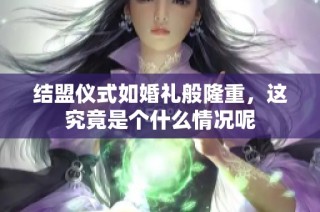 结盟仪式如婚礼般隆重，这究竟是个什么情况呢