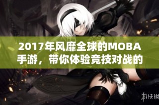 2017年风靡全球的MOBA手游，带你体验竞技对战的热潮