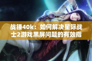 战锤40k：如何解决星际战士2游戏黑屏问题的有效指南